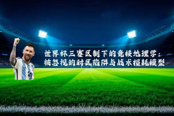 世界杯三赛区制下的竞技地理学：被忽视的时区陷阱与战术损耗模型