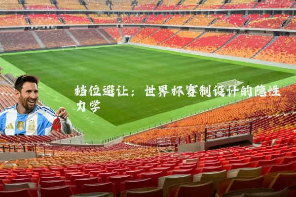 档位避让:世界杯赛制设计的隐性力学