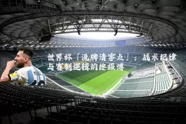 世界杯「洗牌清零点」:战术纪律与赛制逻辑的终极博弈