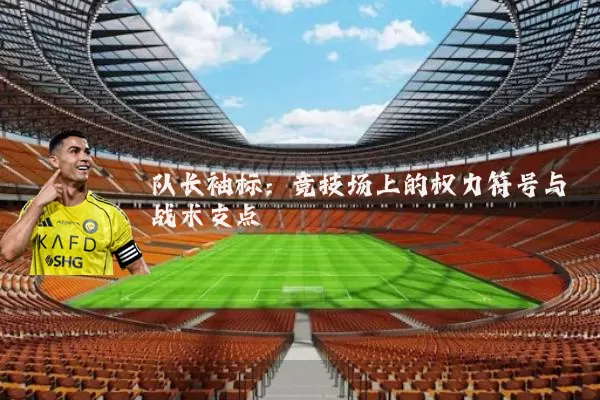 队长袖标:竞技场上的权力符号与战术支点