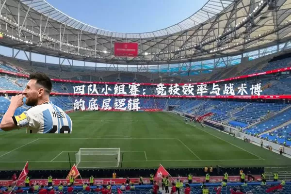 四队小组赛：竞技效率与战术博弈的底层逻辑