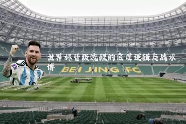 世界杯晋级流程的底层逻辑与战术博弈