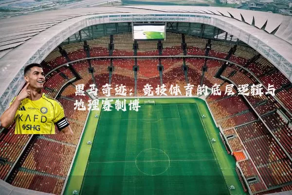 黑马奇迹:竞技体育的底层逻辑与地理赛制博弈