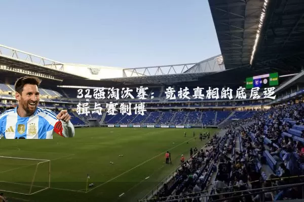 32强淘汰赛:竞技真相的底层逻辑与赛制博弈