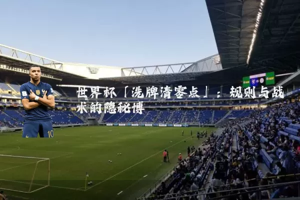 世界杯「洗牌清零点」：规则与战术的隐秘博弈