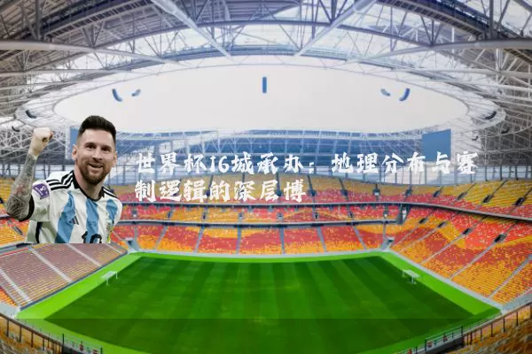 世界杯16城承办：地理分布与赛制逻辑的深层博弈