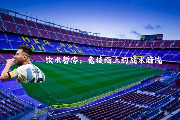 饮水暂停:竞技场上的战术暗流