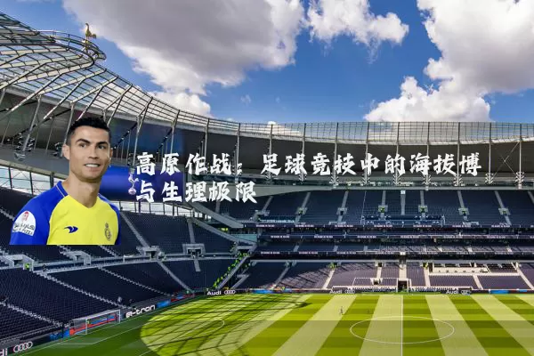 高原作战：足球竞技中的海拔博弈与生理极限
