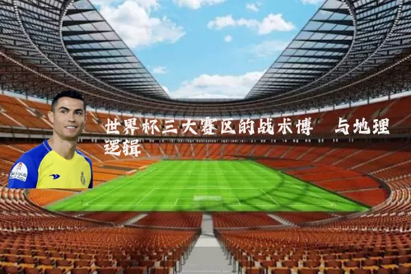 世界杯三大赛区的战术博弈与地理逻辑