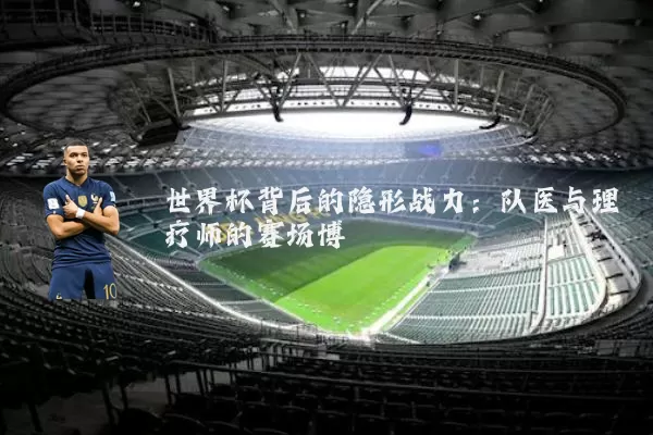 世界杯背后的隐形战力：队医与理疗师的赛场博弈