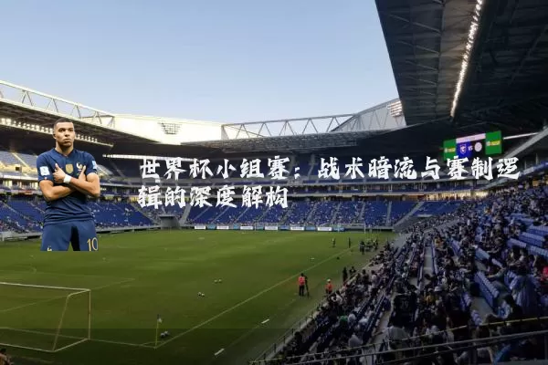 世界杯小组赛：战术暗流与赛制逻辑的深度解构