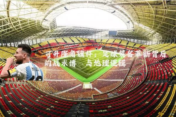 可升降角旗杆:足球装备革新背后的战术博弈与地理逻辑