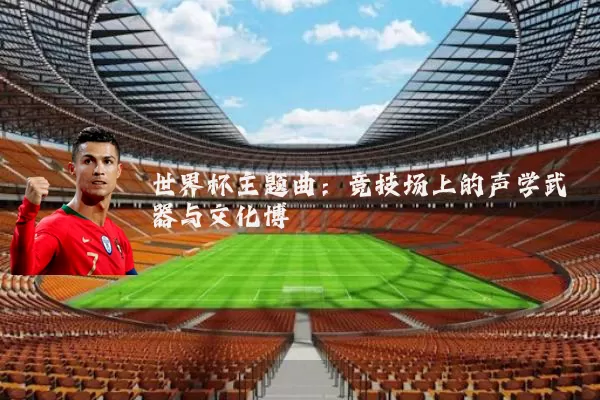 世界杯主题曲：竞技场上的声学武器与文化博弈